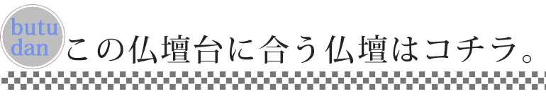 この仏壇台に合う仏壇はコチラ。