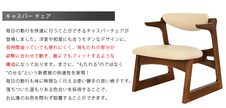 『キャスパー チェア』 お仏壇にピッタリの椅子です。洋室や和室にも合うモダンなデザインに、機能面も抜群の一品となっております。