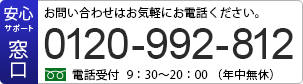 安心サポート窓口 お問い合わせはお気軽にお電話ください。フリーダイヤル0120-992-812 電話受付9：30～20：00