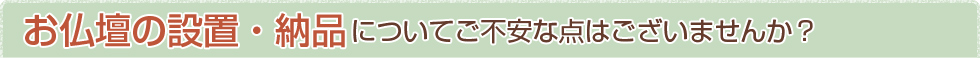お仏壇の設置・納品についてご不安な点はございませんか？