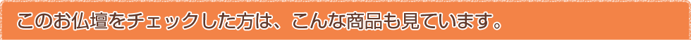 このお仏壇をチェックした方は、こんな商品も見ています。