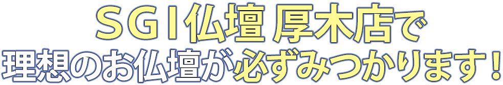 SGI仏壇厚木店で理想のお仏壇が必ず見つかります！