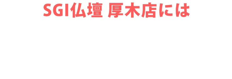 SGI仏壇 厚木店にはご予約無しで来店いただけます！