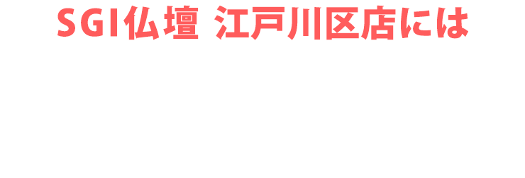 SGI仏壇 江戸川区店にはご予約無しで来店いただけます！