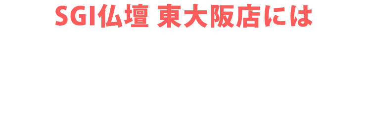 SGI仏壇 東大阪店にはご予約無しで来店いただけます！