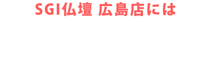 SGI仏壇 広島店にはご予約無しで来店いただけます！