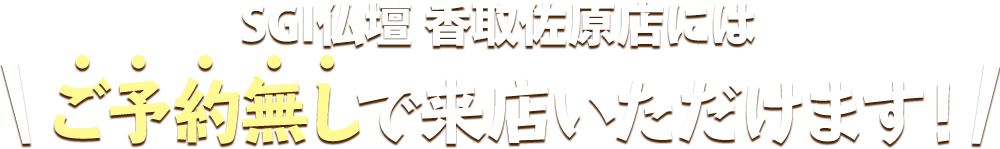 SGI仏壇 香取佐原店にはご予約無しで来店いただけます！