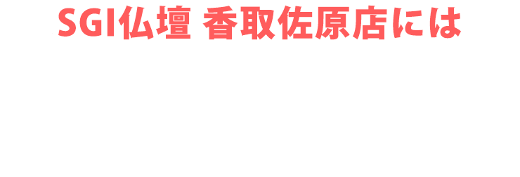 SGI仏壇 香取佐原店にはご予約無しで来店いただけます！