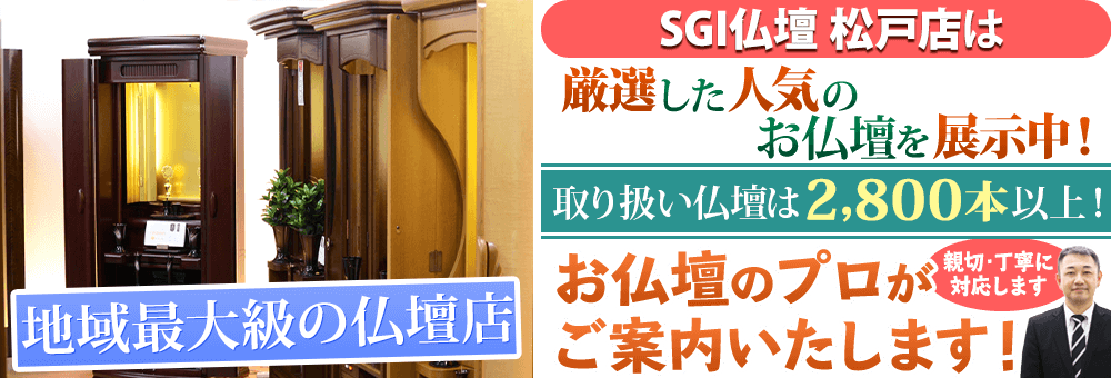 地域最大級の仏壇店 SGI仏壇 松戸店は90本の仏壇展示 取り扱い仏壇は2,800本以上！お仏壇のプロがご案内いたします！親切・丁寧に対応します