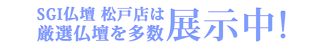 SGI仏壇松戸店は豊富な種類のお仏壇を展示中です！