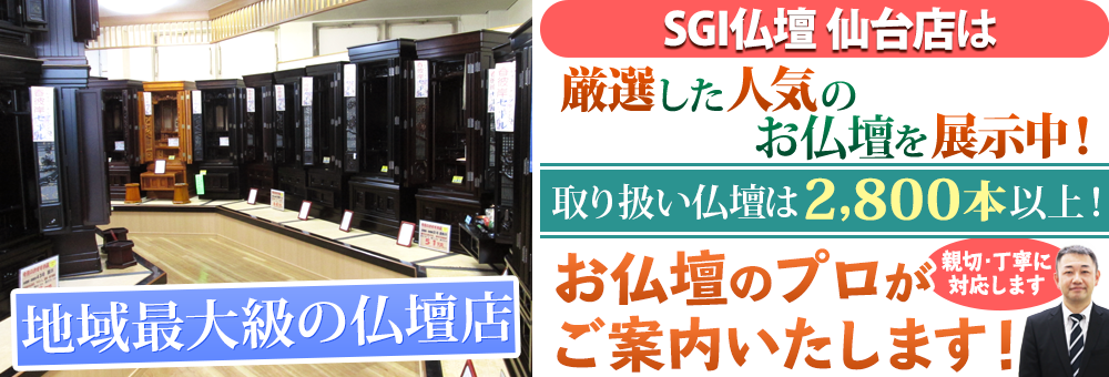 地域最大級の仏壇店 SGI仏壇 仙台店は180本の仏壇展示 取り扱い仏壇は2,800本以上！お仏壇のプロがご案内いたします！親切・丁寧に対応します