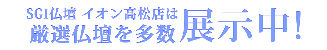 SGI仏壇イオン高松店は豊富な種類のお仏壇を展示中です！