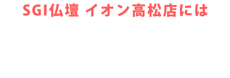 SGI仏壇 イオン高松店にはご予約無しで来店いただけます！