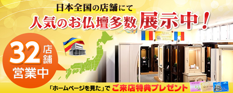 日本全国の店舗にて  人気のお仏壇多数展示中！　35店舗営業中　 「ホームページを見た」でご来店特典プレゼント