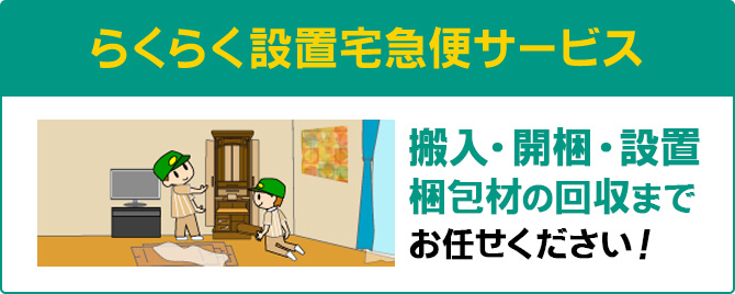 らくらく設置宅急便サービス 搬入・開梱・設置 梱包材の回収までお任せください！